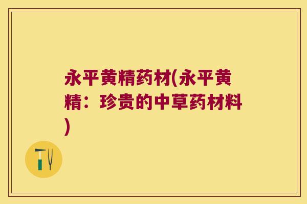 永平黄精药材(永平黄精：珍贵的中草药材料)