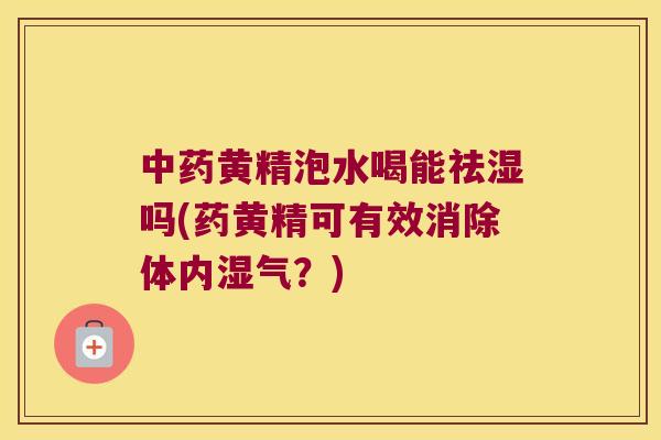 黄精泡水喝能祛湿吗(药黄精可有效消除体内湿气?) 黄精泡水喝能祛湿吗(药黄精可有效消除体内湿气?)