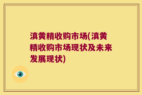 滇黄精收购市场(滇黄精收购市场现状及未来发展现状)