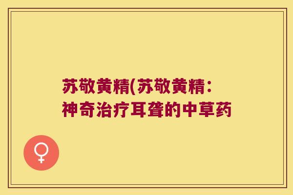 苏敬黄精(苏敬黄精:神奇耳聋的中草药 苏敬黄精(苏敬黄精:神奇耳聋的中草药