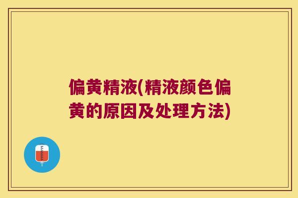 偏黄精液(精液颜色偏黄的原因及处理方法)