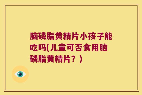 脑磷脂黄精片小孩子能吃吗(儿童可否食用脑磷脂黄精片？)