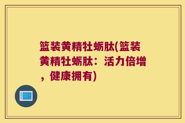 篮装黄精牡蛎肽(篮装黄精牡蛎肽：活力倍增，健康拥有)