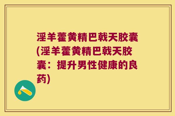 淫羊藿黄精巴戟天胶囊(淫羊藿黄精巴戟天胶囊:提升男性健康的良药) 淫羊藿黄精巴戟天胶囊(淫羊藿黄精巴戟天胶囊:提升男性健康的良药)