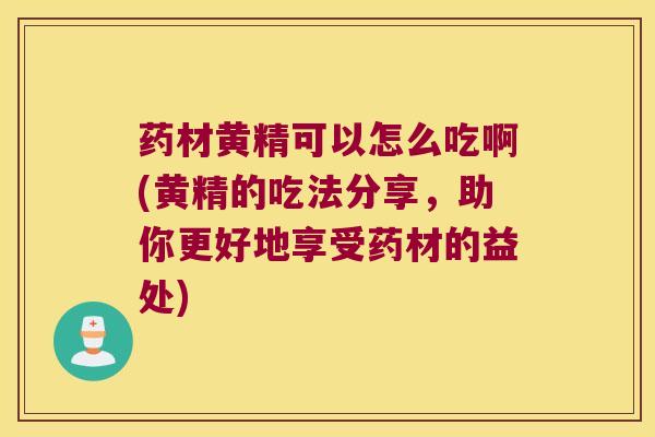药材黄精可以怎么吃啊(黄精的吃法分享,助你更好地享受药材的益处) 药材黄精可以怎么吃啊(黄精的吃法分享,助你更好地享受药材的益处)