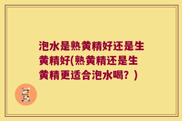 泡水是熟黄精好还是生黄精好(熟黄精还是生黄精更适合泡水喝？)