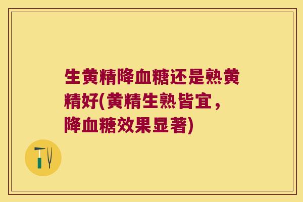 生黄精降还是熟黄精好(黄精生熟皆宜，降效果显著)