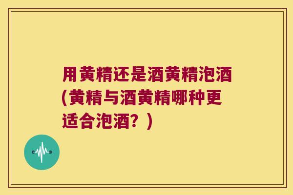 用黄精还是酒黄精泡酒(黄精与酒黄精哪种更适合泡酒？)