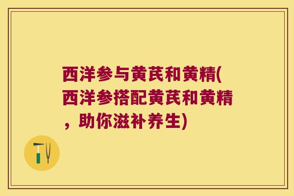 西洋参与黄芪和黄精(西洋参搭配黄芪和黄精,助你滋补养生) 西洋参与黄芪和黄精(西洋参搭配黄芪和黄精,助你滋补养生)