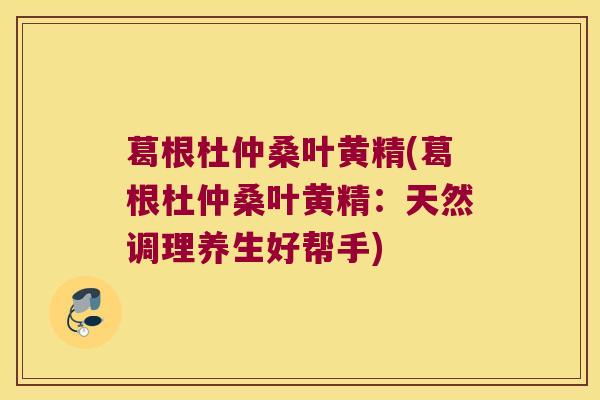 葛根杜仲桑叶黄精(葛根杜仲桑叶黄精：天然调理养生好帮手)