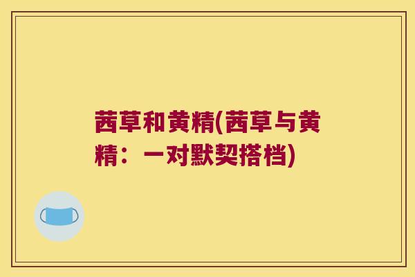茜草和黄精(茜草与黄精:一对默契搭档) 茜草和黄精(茜草与黄精:一对默契搭档)