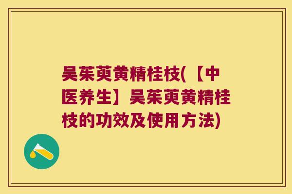 吴茱萸黄精桂枝(【中医养生】吴茱萸黄精桂枝的功效及使用方法)