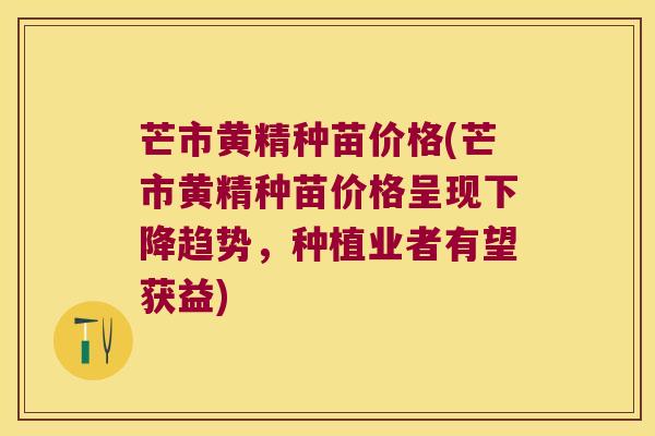芒市黄精种苗价格(芒市黄精种苗价格呈现下降趋势,种植业者有望获益) 芒市黄精种苗价格(芒市黄精种苗价格呈现下降趋势,种植业者有望获益)