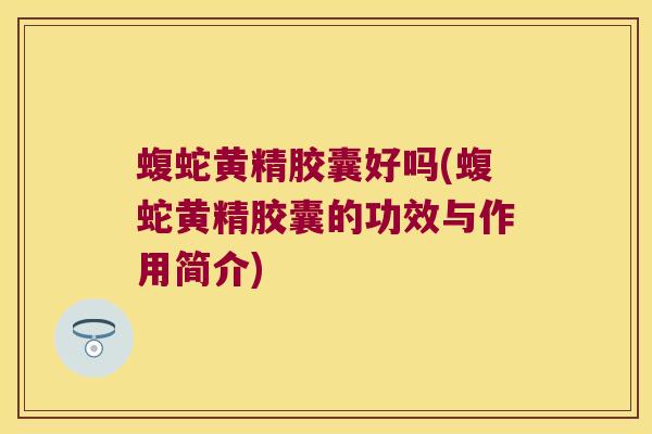蝮蛇黄精胶囊好吗(蝮蛇黄精胶囊的功效与作用简介)
