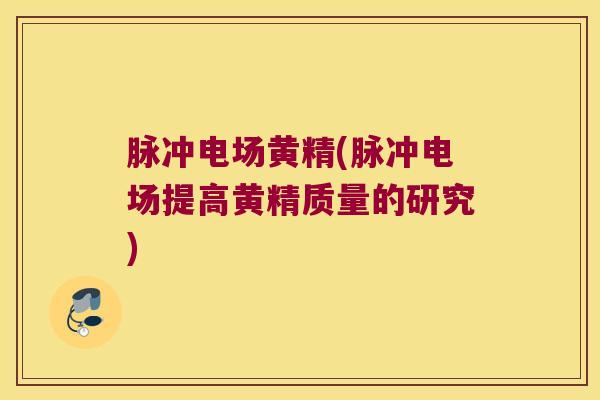 脉冲电场黄精(脉冲电场提高黄精质量的研究)