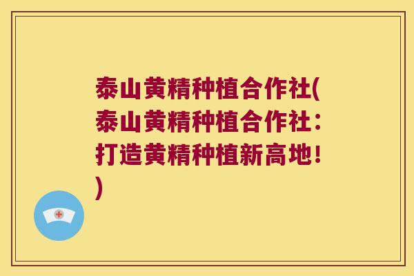 泰山黄精种植合作社(泰山黄精种植合作社:打造黄精种植新高地!) 泰山黄精种植合作社(泰山黄精种植合作社:打造黄精种植新高地!)