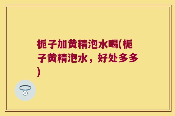 栀子加黄精泡水喝(栀子黄精泡水,好处多多) 栀子加黄精泡水喝(栀子黄精泡水,好处多多)