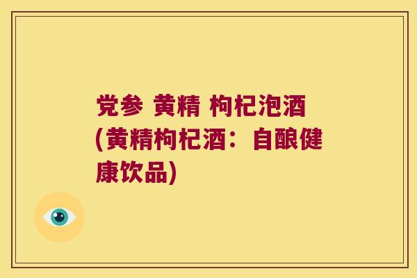党参 黄精 枸杞泡酒(黄精枸杞酒:自酿健康饮品) 党参 黄精 枸杞泡酒(黄精枸杞酒:自酿健康饮品)