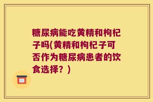 能吃黄精和枸杞子吗(黄精和枸杞子可否作为患者的饮食选择？)
