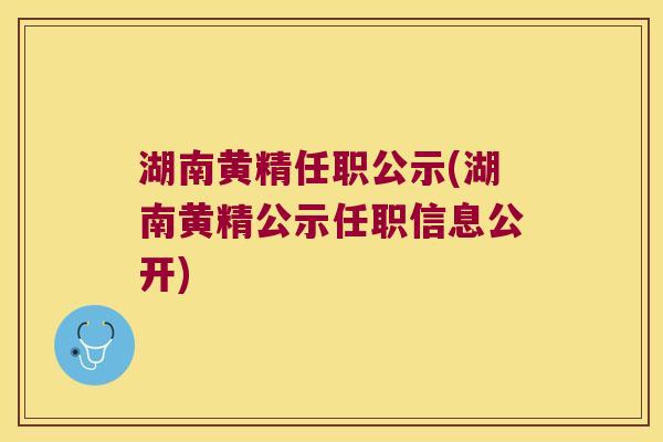湖南黄精任职公示(湖南黄精公示任职信息公开)