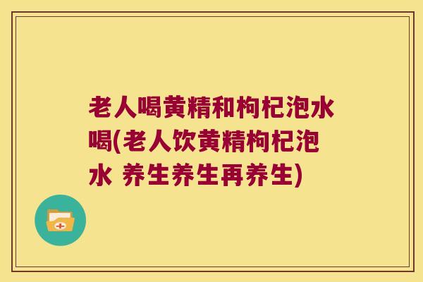 老人喝黄精和枸杞泡水喝(老人饮黄精枸杞泡水 养生养生再养生) 老人喝黄精和枸杞泡水喝(老人饮黄精枸杞泡水 养生养生再养生)