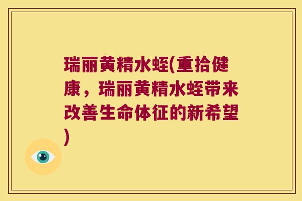 瑞丽黄精水蛭(重拾健康，瑞丽黄精水蛭带来改善生命体征的新希望)