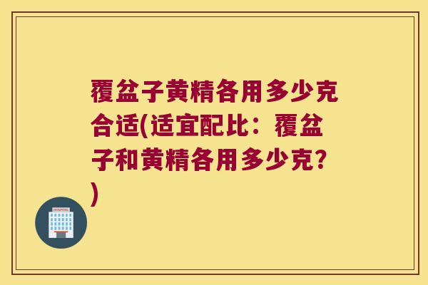 覆盆子黄精各用多少克合适(适宜配比：覆盆子和黄精各用多少克？)