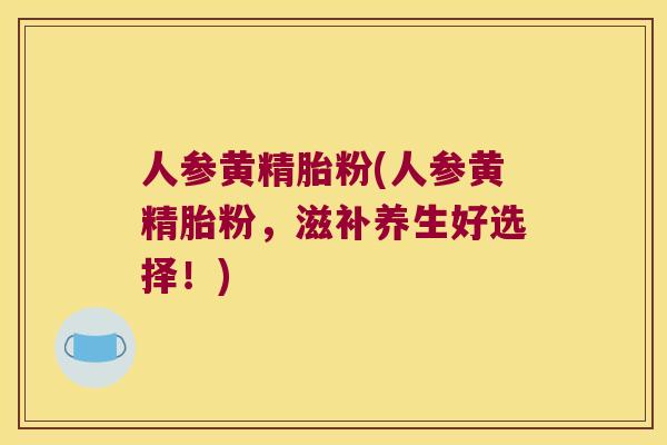 人参黄精胎粉(人参黄精胎粉，滋补养生好选择！)