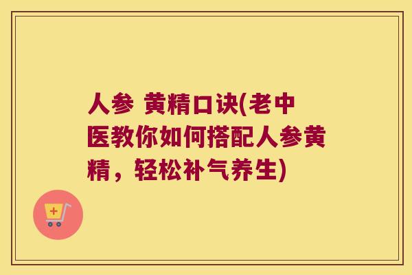 人参 黄精口诀(老中医教你如何搭配人参黄精，轻松养生)
