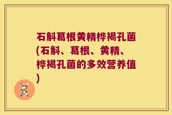 石斛葛根黄精桦褐孔菌(石斛、葛根、黄精、桦褐孔菌的多效营养值) 石斛葛根黄精桦褐孔菌(石斛、葛根、黄精、桦褐孔菌的多效营养值)