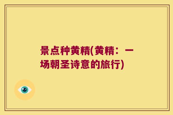 景点种黄精(黄精:一场朝圣诗意的旅行) 景点种黄精(黄精:一场朝圣诗意的旅行)