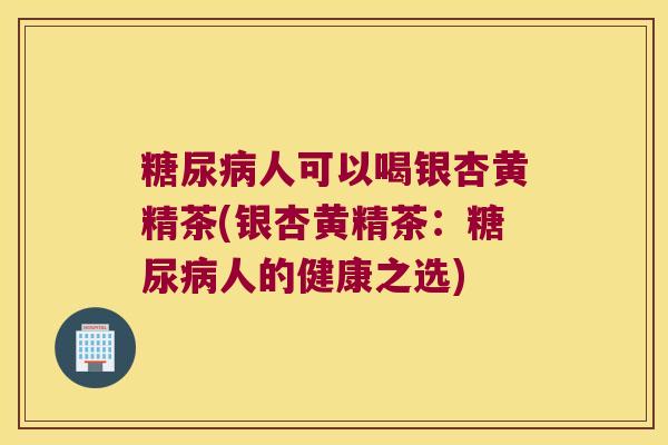 人可以喝银杏黄精茶(银杏黄精茶：人的健康之选)