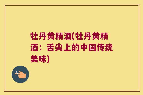 牡丹黄精酒(牡丹黄精酒:舌尖上的中国传统美味) 牡丹黄精酒(牡丹黄精酒:舌尖上的中国传统美味)