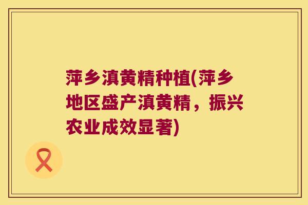 萍乡滇黄精种植(萍乡地区盛产滇黄精，振兴农业成效显著)