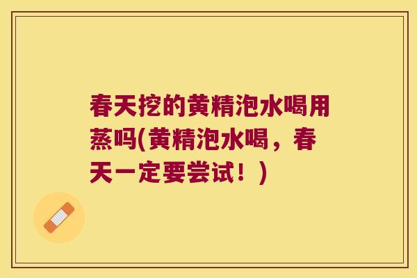 春天挖的黄精泡水喝用蒸吗(黄精泡水喝，春天一定要尝试！)