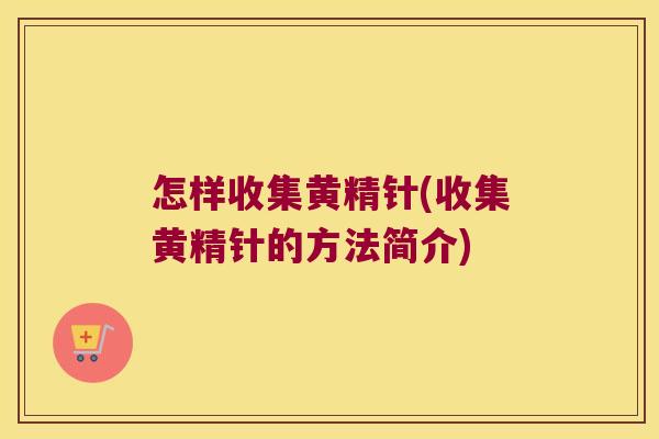 怎样收集黄精针(收集黄精针的方法简介) 怎样收集黄精针(收集黄精针的方法简介)