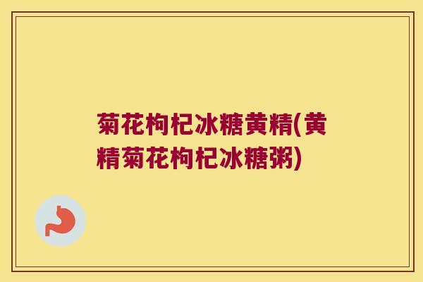 菊花枸杞冰糖黄精(黄精菊花枸杞冰糖粥) 菊花枸杞冰糖黄精(黄精菊花枸杞冰糖粥)