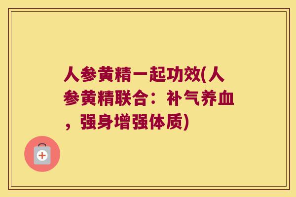 人参黄精一起功效(人参黄精联合：，强身增强体质)