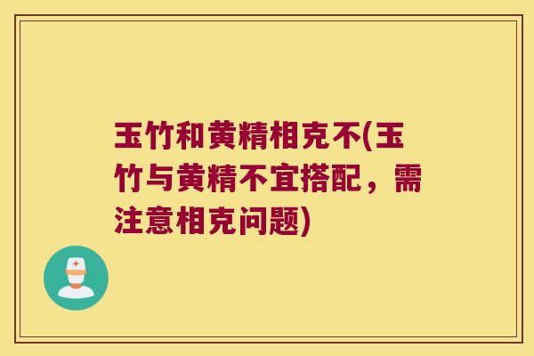 玉竹和黄精相克不(玉竹与黄精不宜搭配，需注意相克问题)