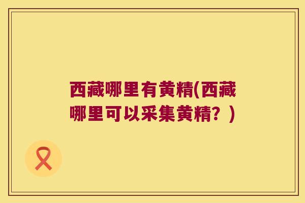 西藏哪里有黄精(西藏哪里可以采集黄精？)