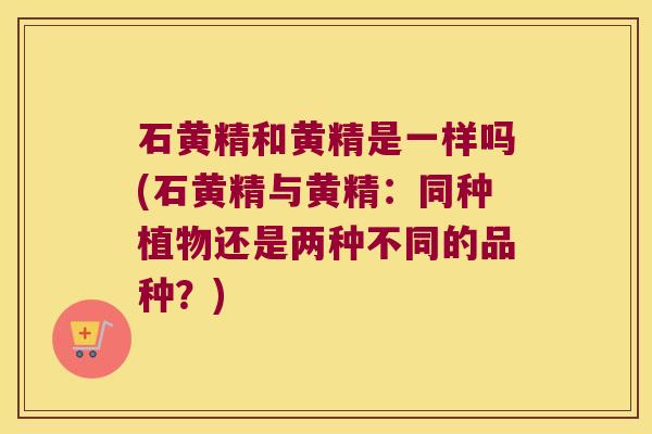 石黄精和黄精是一样吗(石黄精与黄精：同种植物还是两种不同的品种？)
