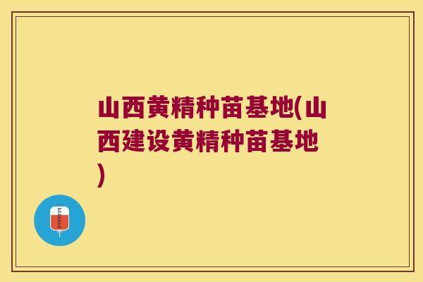 山西黄精种苗基地(山西建设黄精种苗基地 ) 山西黄精种苗基地(山西建设黄精种苗基地 )