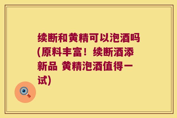 续断和黄精可以泡酒吗(原料丰富！续断酒添新品 黄精泡酒值得一试)