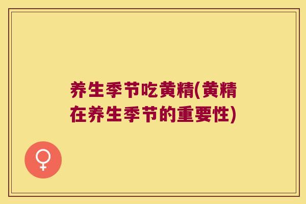 养生季节吃黄精(黄精在养生季节的重要性)