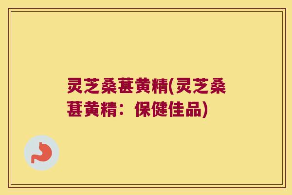 灵芝桑葚黄精(灵芝桑葚黄精：保健佳品)