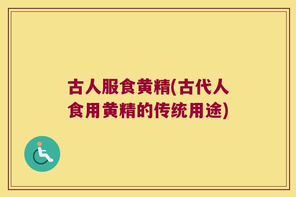 古人服食黄精(古代人食用黄精的传统用途)