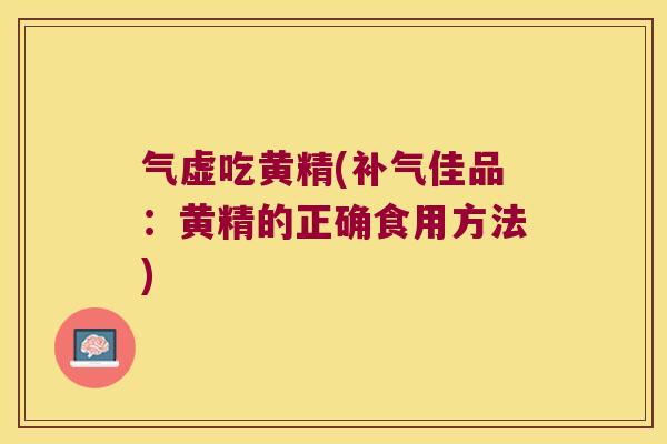 气虚吃黄精(佳品：黄精的正确食用方法)