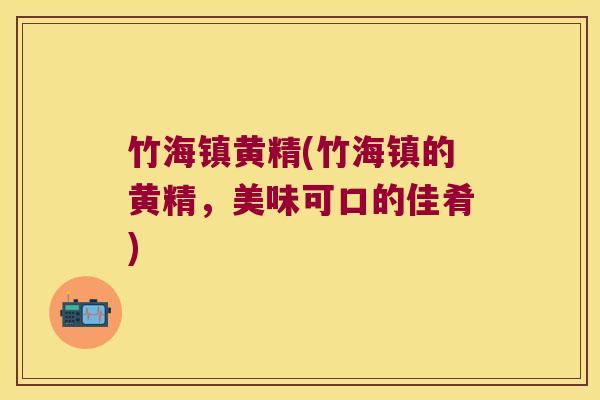 竹海镇黄精(竹海镇的黄精，美味可口的佳肴)