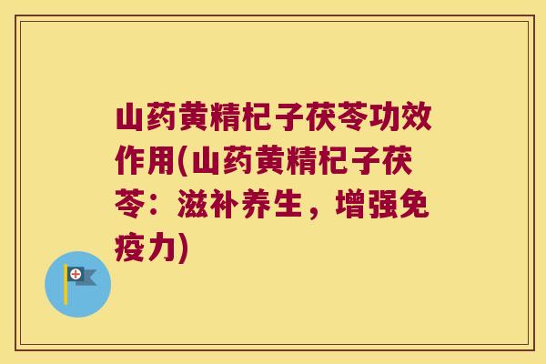 山药黄精杞子茯苓功效作用(山药黄精杞子茯苓:滋补养生,增强力) 山药黄精杞子茯苓功效作用(山药黄精杞子茯苓:滋补养生,增强力)