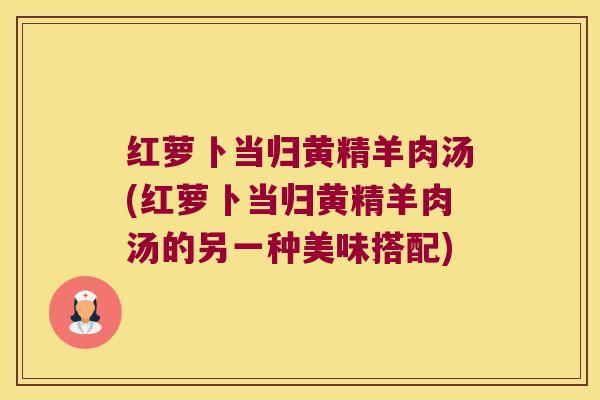 红萝卜当归黄精羊肉汤(红萝卜当归黄精羊肉汤的另一种美味搭配)